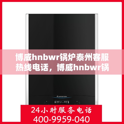 博威hnbwr锅炉泰州客服热线电话，博威hnbwr锅炉泰州客服热线——专业解答，贴心服务
