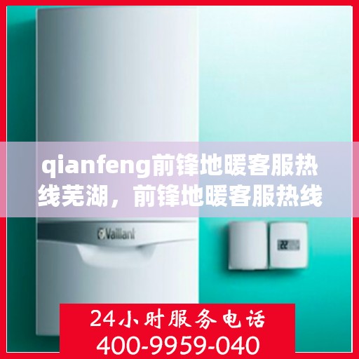 qianfeng前锋地暖客服热线芜湖，前锋地暖客服热线在芜湖，专业解答，温暖您的生活