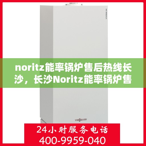 noritz能率锅炉售后热线长沙，长沙Noritz能率锅炉售后热线及服务一览