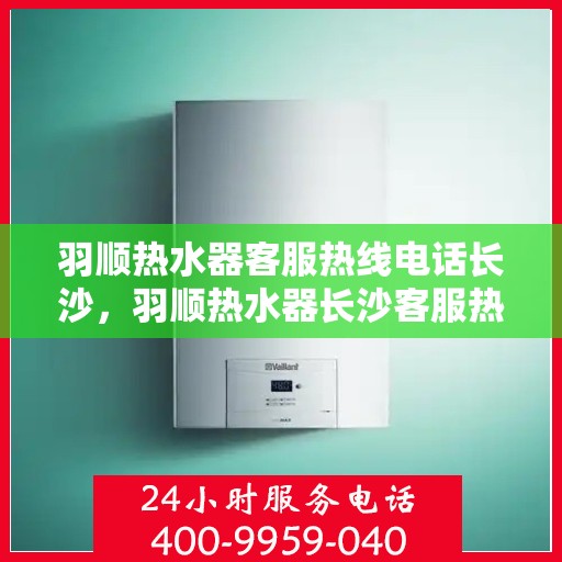 羽顺热水器客服热线电话长沙，羽顺热水器长沙客服热线电话及售后服务支持