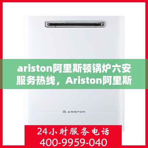 ariston阿里斯顿锅炉六安服务热线，Ariston阿里斯顿锅炉六安服务热线，专业团队，贴心服务