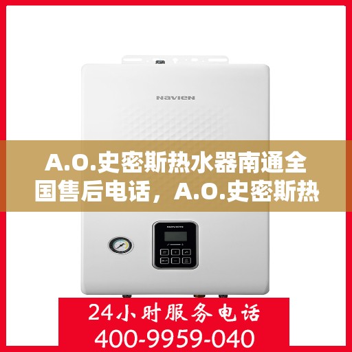 A.O.史密斯热水器南通全国售后电话，A.O.史密斯热水器南通售后电话及全国服务热线全解析