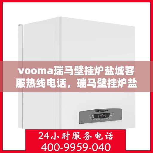 vooma瑞马壁挂炉盐城客服热线电话，瑞马壁挂炉盐城客服热线电话及售后服务指南