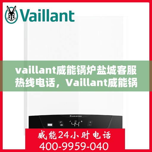 vaillant威能锅炉盐城客服热线电话，Vaillant威能锅炉盐城客服热线全攻略，专业解答，贴心服务