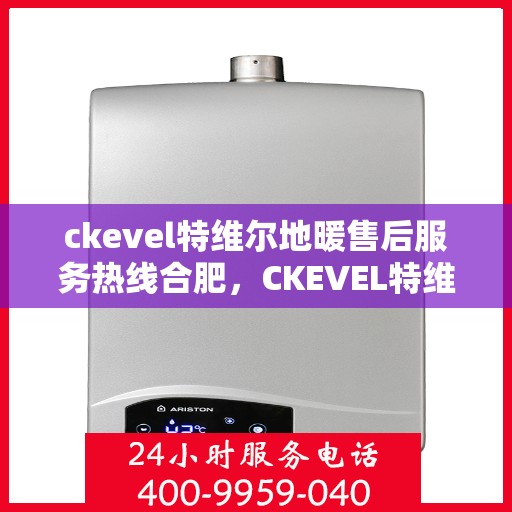 ckevel特维尔地暖售后服务热线合肥，CKEVEL特维尔地暖合肥售后服务热线全解析