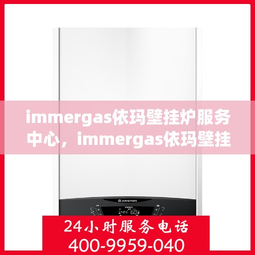 immergas依玛壁挂炉服务中心，immergas依玛壁挂炉专业服务中心，全方位保障，温暖您的家