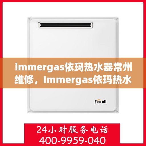 immergas依玛热水器常州维修，Immergas依玛热水器常州专业维修服务
