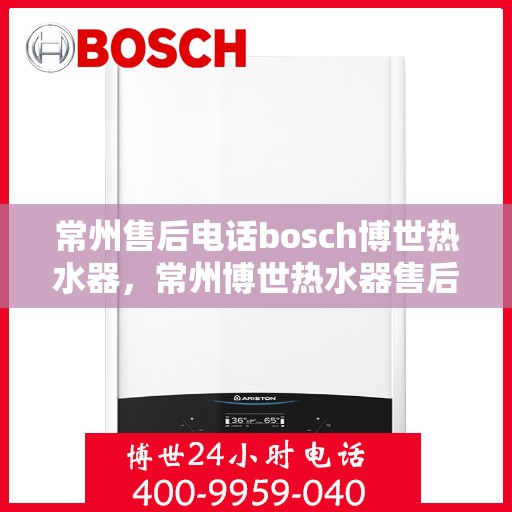 常州售后电话bosch博世热水器，常州博世热水器售后专业热线，专业解决BOSCH热水器问题