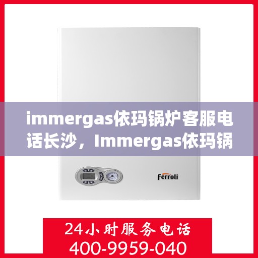 immergas依玛锅炉客服电话长沙，Immergas依玛锅炉长沙客服热线及咨询服务中心指南