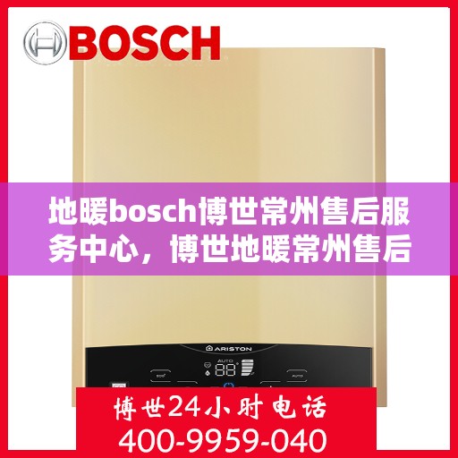地暖bosch博世常州售后服务中心，博世地暖常州售后服务中心专业服务，为您的地暖保驾护航