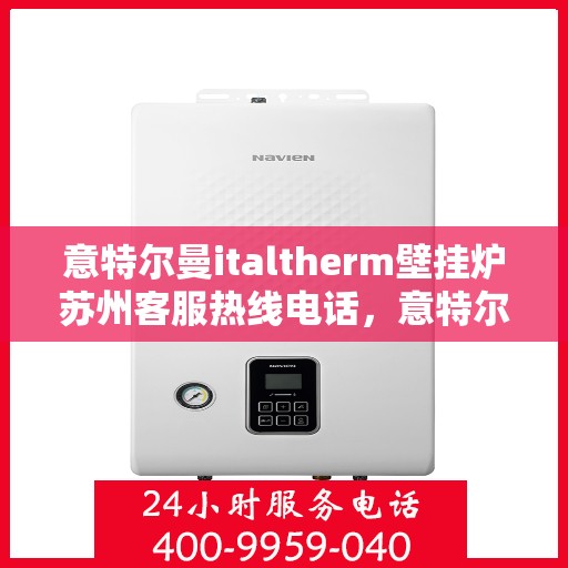 意特尔曼italtherm壁挂炉苏州客服热线电话，意特尔曼italtherm壁挂炉苏州客服热线电话及售后服务指南