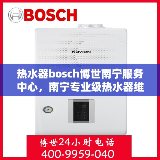 热水器bosch博世南宁服务中心，南宁专业级热水器维修服务，博世bosch热水器服务中心