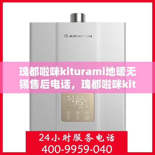 瑰都啦咪kiturami地暖无锡售后电话，瑰都啦咪kiturami地暖无锡售后专线及服务指南