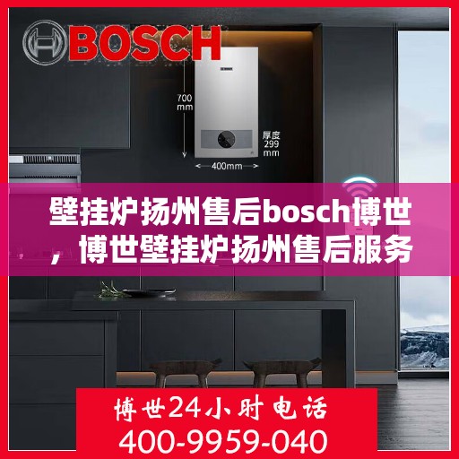 壁挂炉扬州售后bosch博世，博世壁挂炉扬州售后服务中心，专业维修与保养一站式解决方案