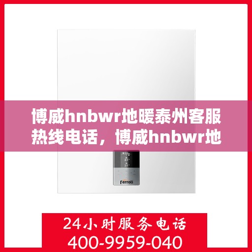 博威hnbwr地暖泰州客服热线电话，博威hnbwr地暖泰州客服热线——专业解答，温暖您的生活