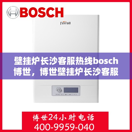 壁挂炉长沙客服热线bosch博世，博世壁挂炉长沙客服热线，专业解答您的疑问，贴心服务每一天