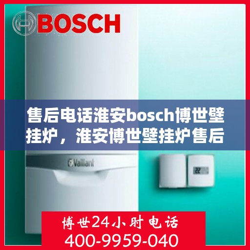 售后电话淮安bosch博世壁挂炉，淮安博世壁挂炉售后电话专业服务