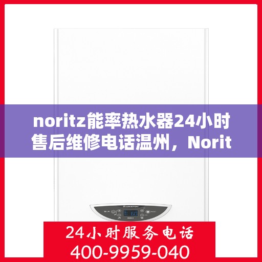 noritz能率热水器24小时售后维修电话温州，Noritz能率热水器温州售后维修热线全天候服务，专业解决您的热水器问题