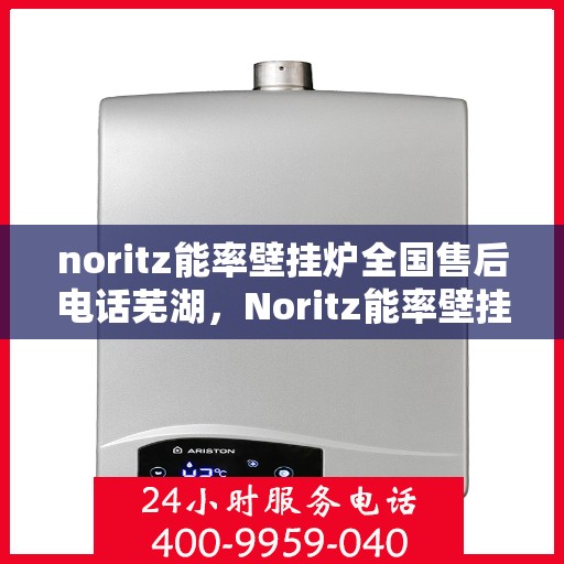 noritz能率壁挂炉全国售后电话芜湖，Noritz能率壁挂炉全国售后电话一览，芜湖地区服务热线揭秘
