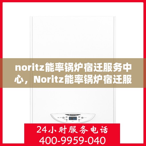 noritz能率锅炉宿迁服务中心，Noritz能率锅炉宿迁服务中心，专业维护与高效运行的保障