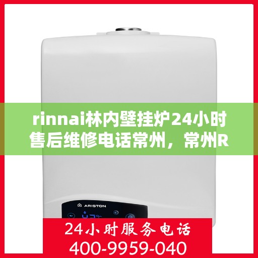 rinnai林内壁挂炉24小时售后维修电话常州，常州Rinnai林内壁挂炉全天候售后维修服务热线