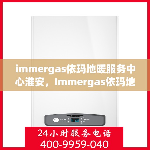immergas依玛地暖服务中心淮安，Immergas依玛地暖淮安服务中心，专业温暖您的生活