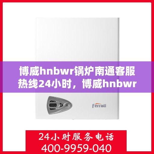 博威hnbwr锅炉南通客服热线24小时，博威hnbwr锅炉南通客服热线全天候服务，温暖热线不打烊