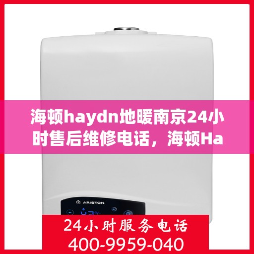 海顿haydn地暖南京24小时售后维修电话，海顿Haydn地暖南京全天候售后维修服务热线