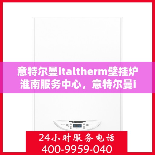 意特尔曼italtherm壁挂炉淮南服务中心，意特尔曼italtherm壁挂炉淮南专业服务中心