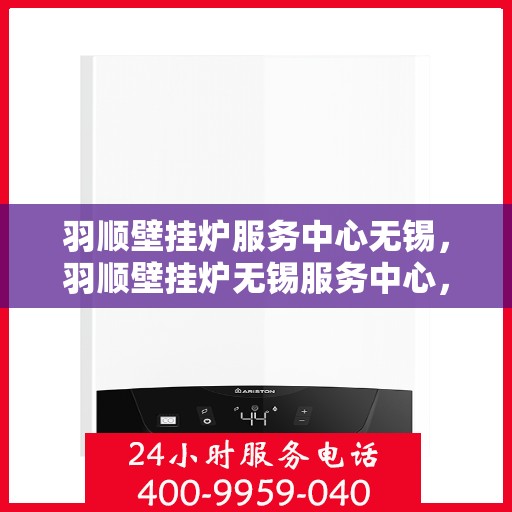 羽顺壁挂炉服务中心无锡，羽顺壁挂炉无锡服务中心，专业维修，温暖您的生活