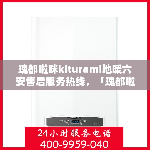 瑰都啦咪kiturami地暖六安售后服务热线，「瑰都啦咪kiturami地暖六安售后热线及服务一览」