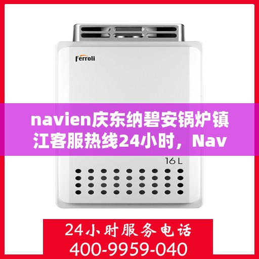navien庆东纳碧安锅炉镇江客服热线24小时，Navien庆东纳碧安锅炉镇江全天候客服热线支持