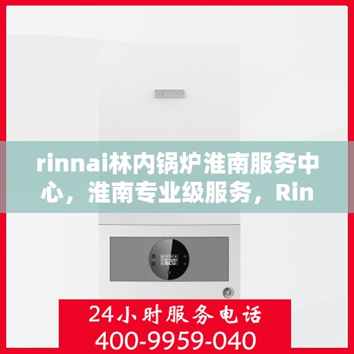 rinnai林内锅炉淮南服务中心，淮南专业级服务，Rinnai林内锅炉维修中心