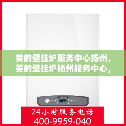 美的壁挂炉服务中心扬州，美的壁挂炉扬州服务中心，专业维修，温暖您的家