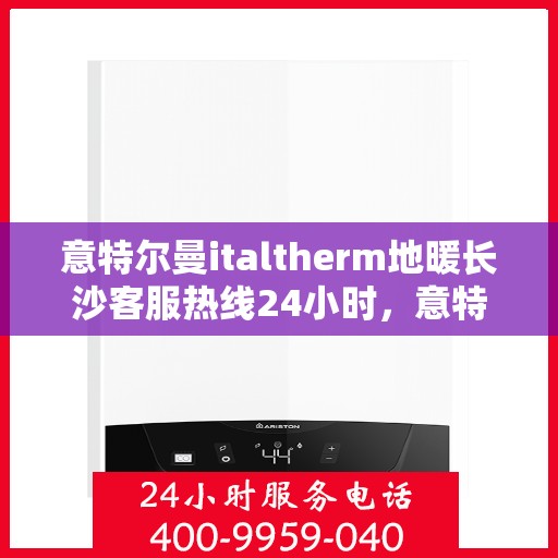 意特尔曼italtherm地暖长沙客服热线24小时，意特尔曼italtherm地暖长沙全天候客服热线，温暖服务不打烊