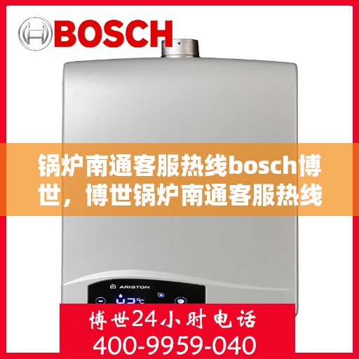 锅炉南通客服热线bosch博世，博世锅炉南通客服热线，专业支持与解决方案的全方位链接