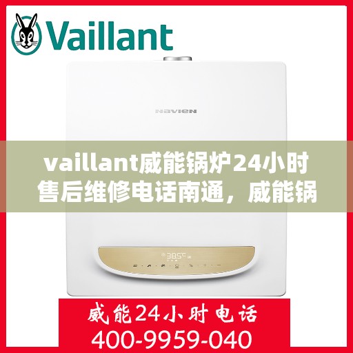 vaillant威能锅炉24小时售后维修电话南通，威能锅炉南通售后维修热线全天候服务，专业解决锅炉故障