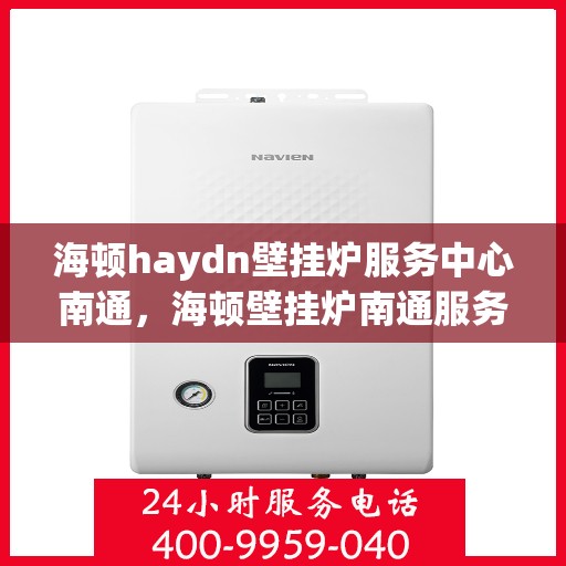 海顿haydn壁挂炉服务中心南通，海顿壁挂炉南通服务中心，专业维修与保养，一站式解决方案