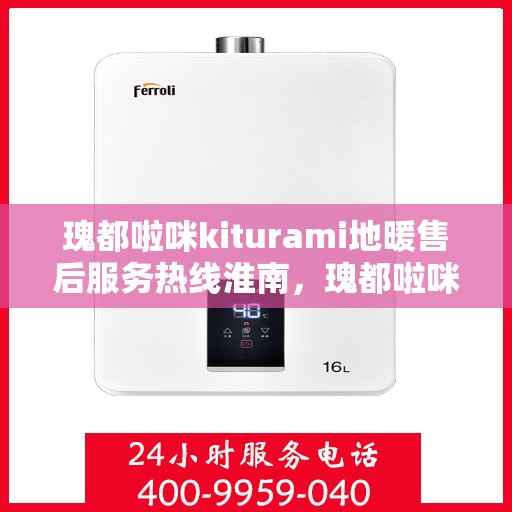 瑰都啦咪kiturami地暖售后服务热线淮南，瑰都啦咪kiturami地暖淮南售后服务热线全面支持，温暖无忧