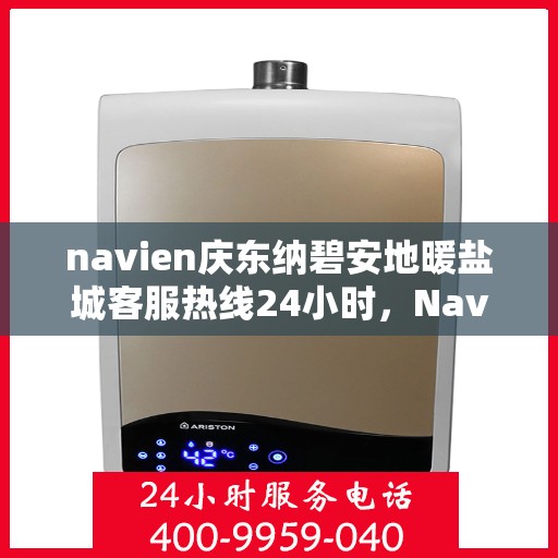 navien庆东纳碧安地暖盐城客服热线24小时，Navien庆东纳碧安地暖盐城全天候客服热线开通，暖心服务不打烊！