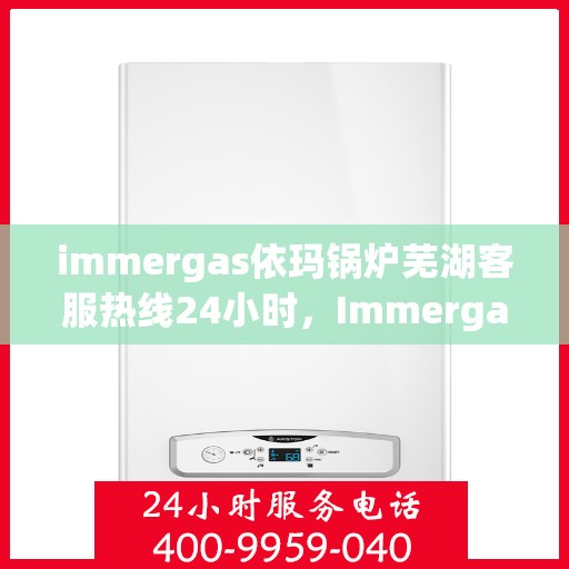 immergas依玛锅炉芜湖客服热线24小时，Immergas依玛锅炉芜湖全天候客服热线，贴心服务不打烊