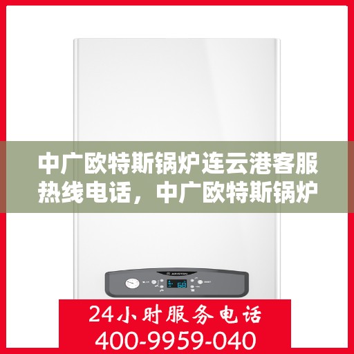 中广欧特斯锅炉连云港客服热线电话，中广欧特斯锅炉连云港客服热线详解，一站式服务，热线电话为您解答所有疑问！