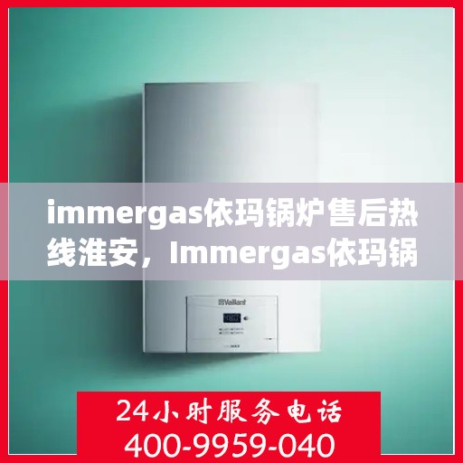 immergas依玛锅炉售后热线淮安，Immergas依玛锅炉淮安售后热线及服务一览