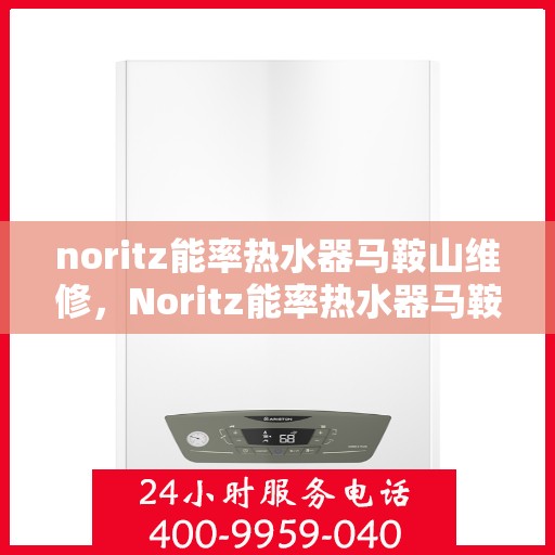noritz能率热水器马鞍山维修，Noritz能率热水器马鞍山专业维修服务
