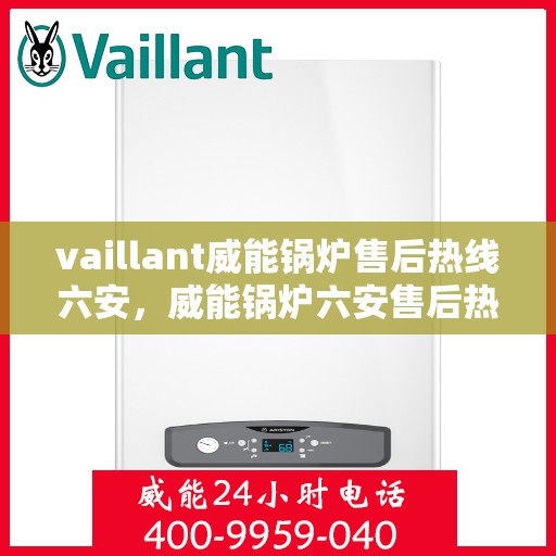 vaillant威能锅炉售后热线六安，威能锅炉六安售后热线，专业维修与保养服务