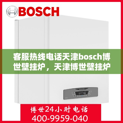 客服热线电话天津bosch博世壁挂炉，天津博世壁挂炉客服热线电话服务指南