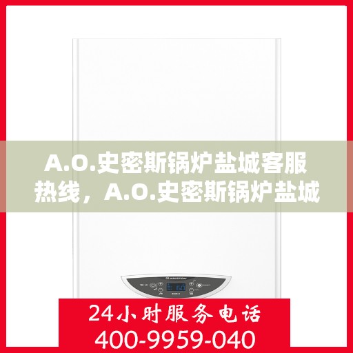A.O.史密斯锅炉盐城客服热线，A.O.史密斯锅炉盐城客服热线，专业解答，贴心服务