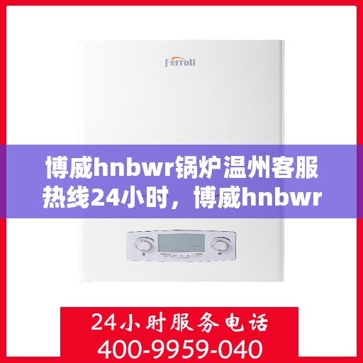 博威hnbwr锅炉温州客服热线24小时，博威hnbwr锅炉温州客服热线全天候服务，随时为您解答疑问