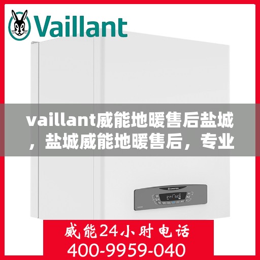 vaillant威能地暖售后盐城，盐城威能地暖售后，专业团队保障温暖居家