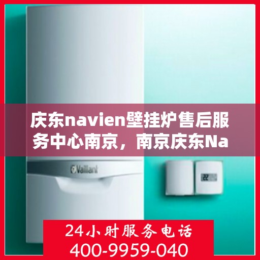 庆东navien壁挂炉售后服务中心南京，南京庆东Navien壁挂炉售后服务中心，专业维修与保养一站式解决方案